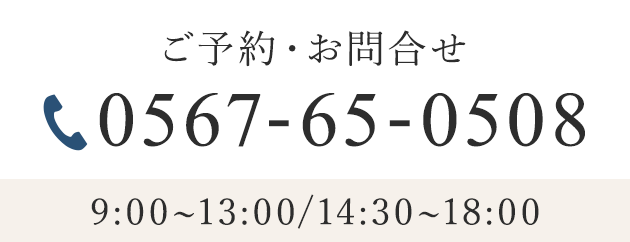 ご予約・お問合せ 0567-65-0508 9:00~13:00/14:30~18:00