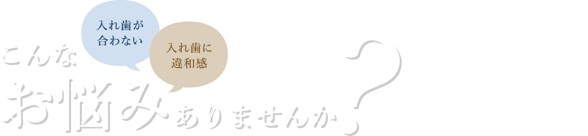 こんなお悩みありませんか？入れ歯が合わない 入れ歯に違和感 そのまま放置すると、健康な歯も失うことがあります