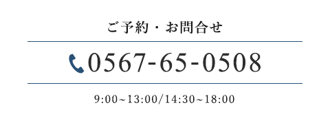 ご予約・お問合せ 0567-65-0508 9:00~13:00/14:30~18:00