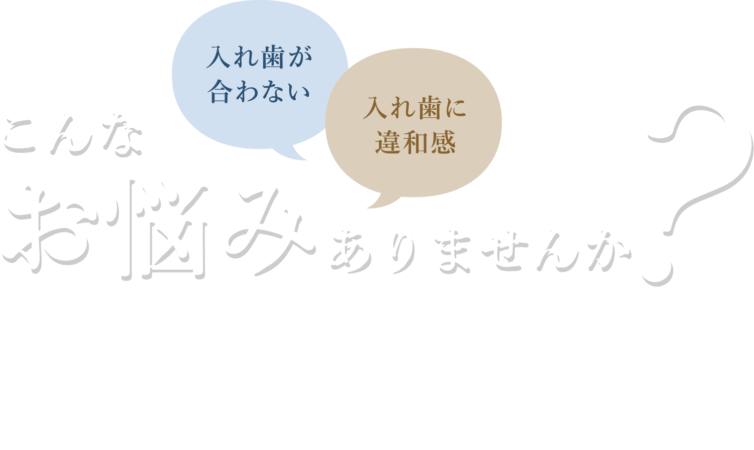 こんなお悩みありませんか？入れ歯が合わない 入れ歯に違和感 そのまま放置すると、健康な歯も失うことがあります