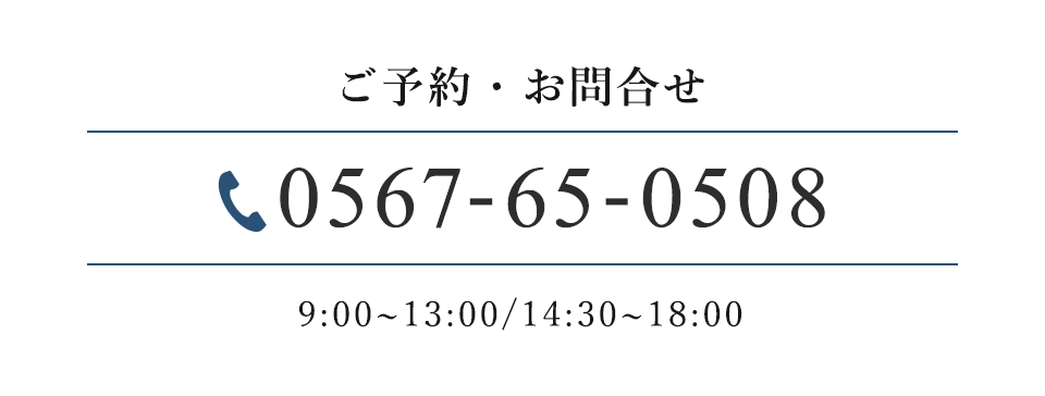 ご予約・お問合せ 0567-65-0508 9:00~13:00/14:30~18:00