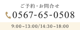 ご予約・お問合せ TEL：0567-65-0508 9:00~13:00/14:30~18:00 