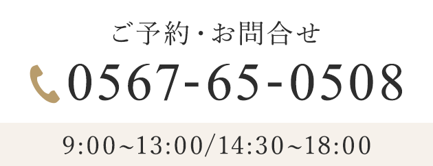 ご予約・お問合せ 0567-65-0508 9:00~13:00/14:30~18:00