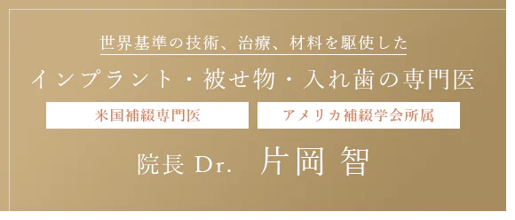 世界基準の技術、治療、材料を駆使した インプラント・被せ物・入れ歯の専門医 米国補綴専門医 アメリカ補綴学会所属 院長 Dr.　片岡 智